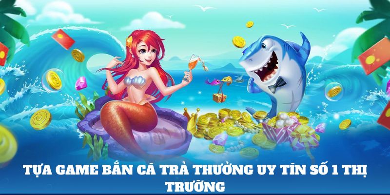 Tựa game bắn cá trả thưởng uy tín số 1 thị trường